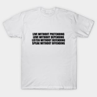 Live without pretending, love without depending, listen without defending, speak without offending T-Shirt